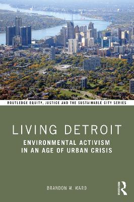Living Detroit: Environmental Activism in an Age of Urban Crisis by Brandon M. Ward