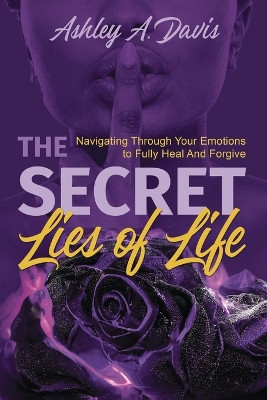 The Secret Lies of Life: Navigating through Your Emotions to Fully Heal and Forgive by Ashley Davis 9781955297509