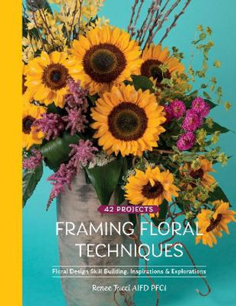 Framing Floral Techniques: Floral Design Skill Building, Inspirations & Explorations by Renee Tucci