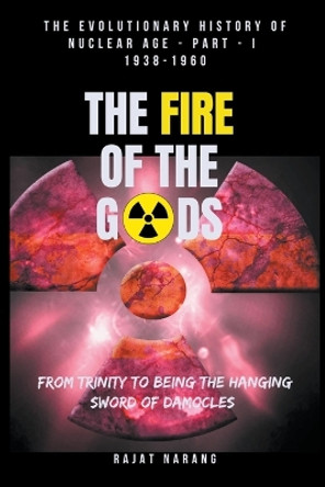 The Fire of the Gods: The Evolutionary History of Nuclear Age - Part 1 - 1938-1960 - From Trinity to being the Hanging Sword of Damocles by Rajat Narang 9798223463856