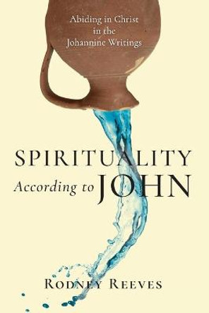 Spirituality According to John: Abiding in Christ in the Johannine Writings by Rodney Reeves