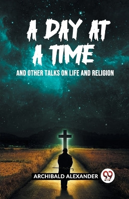 A Day At A Time And Other Talks On Life And Religion by Archibald Alexander 9789361157189