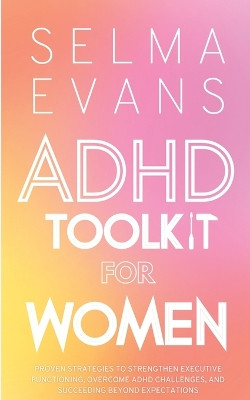 ADHD Toolkit for Women: Proven Strategies to Strengthen Executive Functioning, Overcome ADHD Challenges, and Succeeding Beyond Expectations by Selma Evans 9791281498617