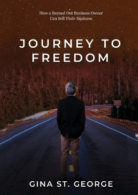 Journey to Freedom: How a Burned Out Business Owner Can Sell Their Business by Gina St George 9781637926949
