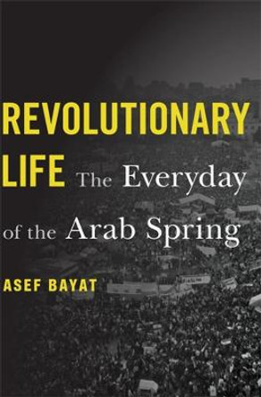 Revolutionary Life: The Everyday of the Arab Spring by Asef Bayat