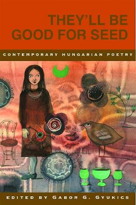 They'll Be Good for Seed: Anthology of Contemporary Hungarian Poetry by Gabor Gyukics