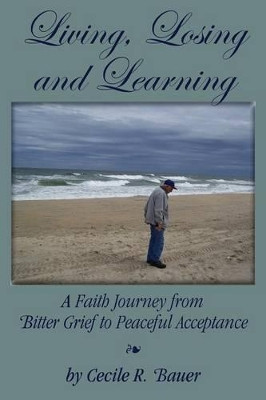 Living, Losing and Learning: A Faith Journey from Bitter Grief to Peaceful Acceptance by Cecile R Bauer 9781596638808