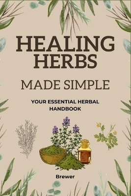 Healing Herbs Made Simple: Your Essential Herbal Handbook by Brewer Books 9798880504268