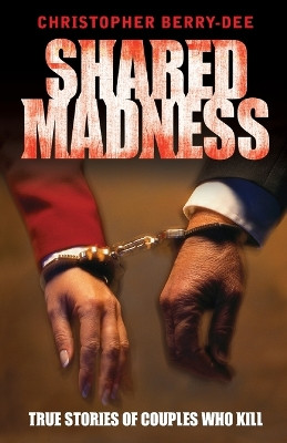 Shared Madness: True Stories of Couples Who Kill by Christopher Berry-Dee 9781844548422