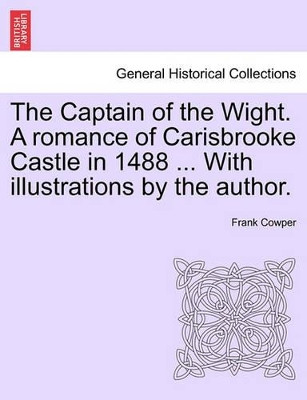 The Captain of the Wight. a Romance of Carisbrooke Castle in 1488 ... with Illustrations by the Author. by Frank Cowper 9781241235314