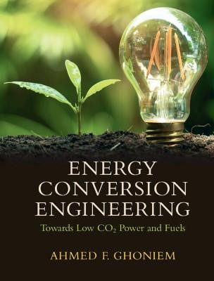 Energy Conversion Engineering: Towards Low CO2 Power and Fuels by Ahmed F. Ghoniem