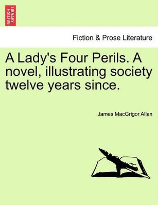 A Lady's Four Perils. a Novel, Illustrating Society Twelve Years Since. by James Macgrigor Allan 9781240892105