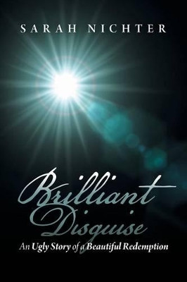 Brilliant Disguise: An Ugly Story of a Beautiful Redemption by Sarah Nichter 9781480803756