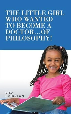 The Little Girl Who Wanted to Become a Doctor...of Philosophy! by Lisa Hairston 9781490773926