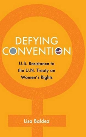 Defying Convention: US Resistance to the UN Treaty on Women's Rights by Lisa Baldez 9781107071483