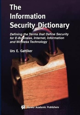 The Information Security Dictionary: Defining the Terms that Define Security for E-Business, Internet, Information and Wireless Technology by Urs E. Gattiker 9781441954473