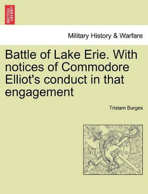 Battle of Lake Erie. with Notices of Commodore Elliot's Conduct in That Engagement by Tristam Burges 9781241457341