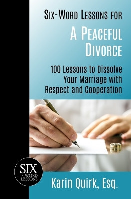 Six-Word Lessons for a Peaceful Divorce: 100 Lessons to Dissolve Your Marriage with Respect and Cooperation by Karin Quirk 9781933750699