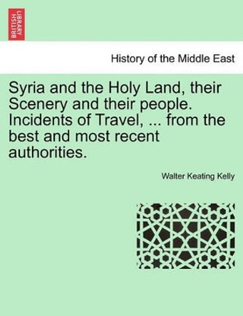 Syria and the Holy Land, Their Scenery and Their People. Incidents of Travel, ... from the Best and Most Recent Authorities. by Walter Keating Kelly 9781240910519 Syria and the Holy Land, Their Scenery and Their People. Incidents of Travel, ... from the Best and Most Recent Authorities. by Walter Keating Kelly 9781240910519