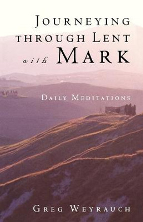 Journeying Through Lent with Mark: Daily Meditations by Gregory Weyrauch