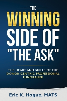The Winning Side of the Ask: The Heart and Skills of the Donor-Centric Professional Fundraiser by Eric K Hogue 9781941555576