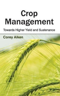 Crop Management: Towards Higher Yield and Sustenance by Corey Aiken 9781632391315