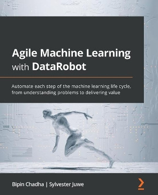 Agile Machine Learning with DataRobot: Automate each step of the machine learning life cycle, from preparing data to delivering value by Bipin Chadha 9781801076807