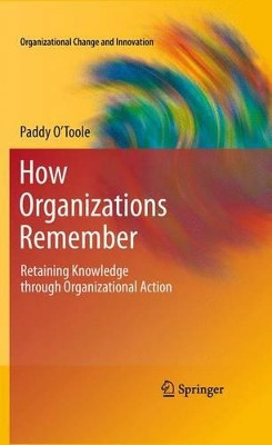 How Organizations Remember: Retaining Knowledge through Organizational Action by Paddy O'Toole 9781461427278