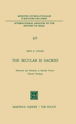 The Secular is Sacred: Platonism and Thomism in Marsilio Ficino's Platonic Theology by A. B. Collins 9789401020244