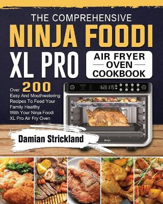 The Comprehensive Ninja Foodi XL Pro Air Fryer Oven Cookbook: Over 200 Easy And Mouthwatering Recipes To Feed Your Family Healthy With Your Ninja Foodi XL Pro Air Fry Oven by Damian Strickland 9781803202914