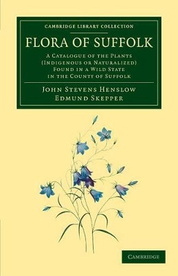Flora of Suffolk: A Catalogue of the Plants (Indigenous or Naturalized) Found in a Wild State in the County of Suffolk by John Stevens Henslow 9781108055673