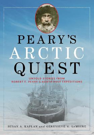 Peary's Arctic Quest: Untold Stories from Robert E. Peary’s North Pole Expeditions by Susan Kaplan