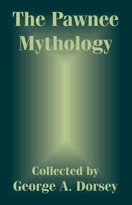 The Pawnee Mythology by George a Dorsey 9781410207227