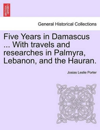 Five Years in Damascus ... with Travels and Researches in Palmyra, Lebanon, and the Hauran. by Josias Leslie Porter 9781241496067 Five Years in Damascus ... with Travels and Researches in Palmyra, Lebanon, and the Hauran. by Josias Leslie Porter 9781241496067