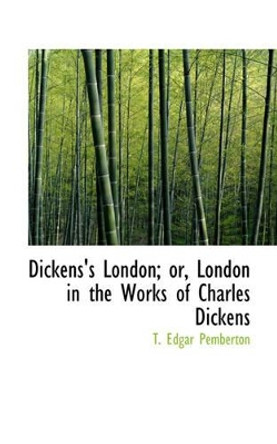 Dickens's London or London in the Works of Charles Dickens by T Edgar Pemberton 9781103398539
