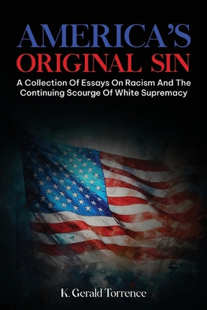 America's Original Sin: A Collection of Essays on Racism and the Continuing Scourge of White Supremacy by K Gerald Torrence 9798330352432