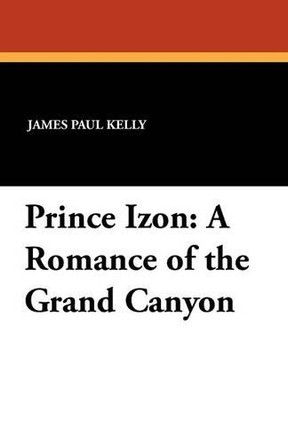 Prince Izon: A Romance of the Grand Canyon by James Paul Kelly 9781434429438