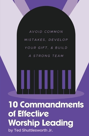 10 Commandments of Effective Worship Leading: Avoid Common Mistakes, Develop Your Gift, & Build a Strong Team by Ted Shuttlesworth, Jr 9781734996289