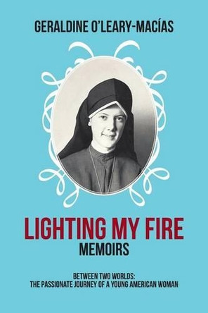 Lighting My Fire: Memoirs Between Two Worlds: The Passionate Journey of a Young American Woman by Geraldine O'Leary-Macias 9781466985988