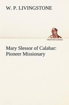 Mary Slessor of Calabar: Pioneer Missionary by W P Livingstone 9783849174064