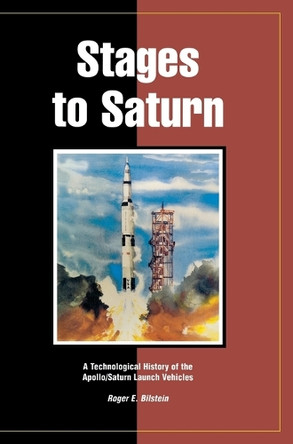 Stages to Saturn: A Technological History of the Apollo/Saturn Launch Vehicles by Roger E Bilstein 9781839310133