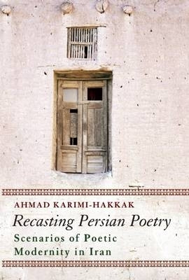 Recasting Persian Poetry: Scenarios of Poetic Modernity in Iran by Ahmad Karimi-Hakkak 9781780742496