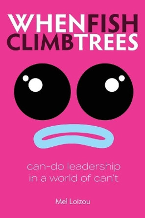 When Fish Climb Trees: Can-do leadership in a world of can't by Mel Loizou 9781907282850