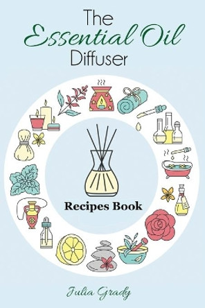 The Essential Oil Diffuser Recipes Book: Over 200 Diffuser Recipes for Health, Mood, and Home by Julia Grady 9781947243231
