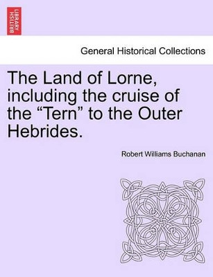 The Land of Lorne, Including the Cruise of the "Tern" to the Outer Hebrides. by Robert Williams Buchanan 9781241308490