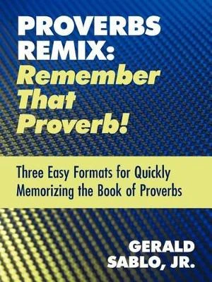 Proverbs Remix: Remember That Proverb!: Three East Formats for Quickly Memorizing the Book of Proverbs by Gerald Sablo Jr. 9781449752521