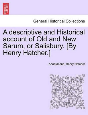 A Descriptive and Historical Account of Old and New Sarum, or Salisbury. [By Henry Hatcher.] by Anonymous 9781241603526