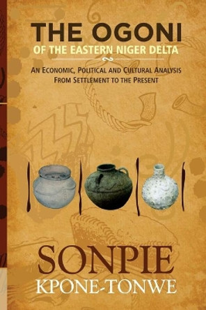 The Ogoni of the Eastern Niger Delta: An Economic, Political and Cultural Analysis from Settlement to the Present by Sonpie Kpone-Tonwe 9789785769685