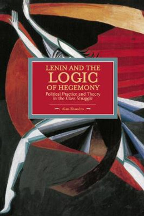 Lenin And The Logic Of Hegemony: Political Practice And Theory In The Class Struggle: Historical Materialism, Volume 72 by Alan Shandro