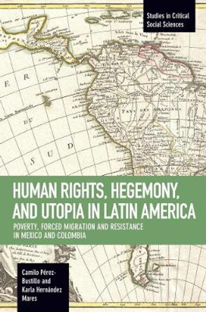 Human Rights, Hegemony, And Utopia In Latin America: Poverty, Forced Migration and Resistance in Mexico and Colom by Karla Hernandez Mares